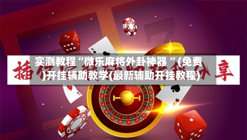 实测教程“微乐麻将外卦神器 ”(免费)开挂辅助教学(最新辅助开挂教程)-第1张图片