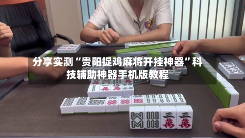 分享实测“贵阳捉鸡麻将开挂神器”科技辅助神器手机版教程-第1张图片