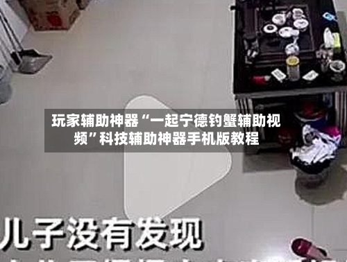 玩家辅助神器“一起宁德钓蟹辅助视频”科技辅助神器手机版教程-第1张图片