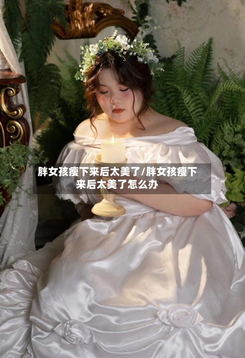 胖女孩瘦下来后太美了/胖女孩瘦下来后太美了怎么办-第3张图片