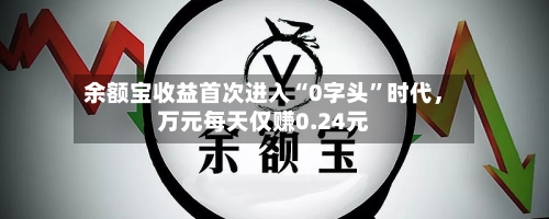 余额宝收益首次进入“0字头”时代	，万元每天仅赚0.24元-第3张图片