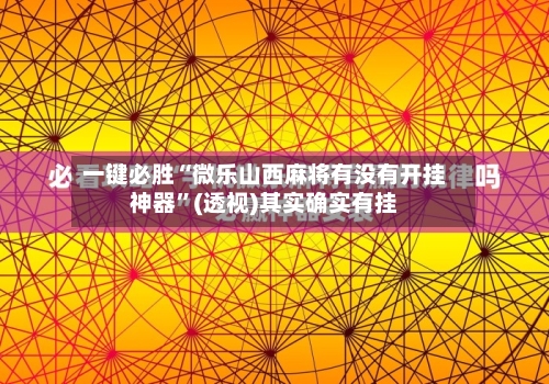 一键必胜“微乐山西麻将有没有开挂神器	”(透视)其实确实有挂-第1张图片