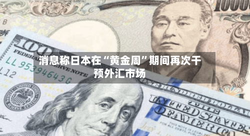 消息称日本在“黄金周”期间再次干预外汇市场-第2张图片