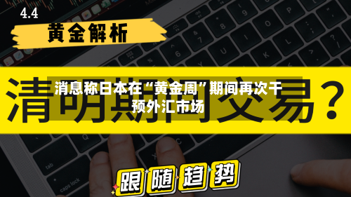 消息称日本在“黄金周”期间再次干预外汇市场-第3张图片