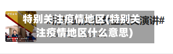 特别关注疫情地区(特别关注疫情地区什么意思)-第1张图片