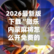 2026最新版下载“微乐内蒙麻将怎么开免费的挂	”(辅助神器)开挂详细教程-第1张图片