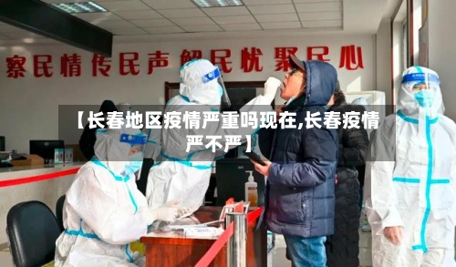 【长春地区疫情严重吗现在,长春疫情严不严】-第1张图片