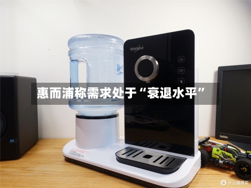 惠而浦称需求处于“衰退水平	”-第1张图片
