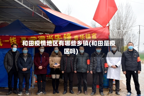 和田疫情地区有哪些乡镇(和田是疫区吗)-第1张图片