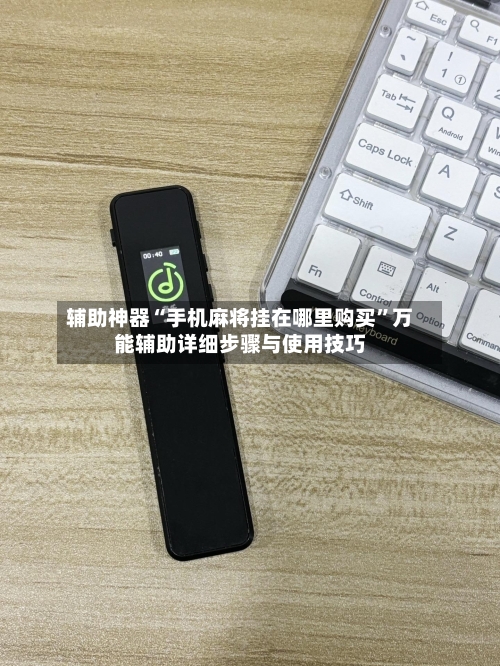 辅助神器“手机麻将挂在哪里购买”万能辅助详细步骤与使用技巧-第2张图片