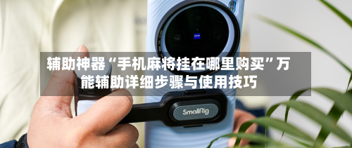 辅助神器“手机麻将挂在哪里购买”万能辅助详细步骤与使用技巧-第1张图片