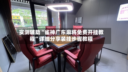 实测辅助“雀神广东麻将免费开挂教程”详细分享装挂步骤教程-第1张图片