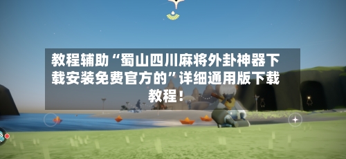 教程辅助“蜀山四川麻将外卦神器下载安装免费官方的”详细通用版下载教程！-第3张图片
