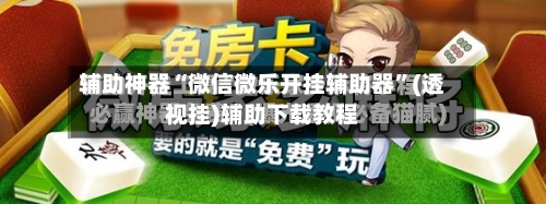 辅助神器“微信微乐开挂辅助器”(透视挂)辅助下载教程-第3张图片