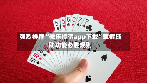 强烈推荐“微乐掼蛋app下载	”掌握辅助功能必胜规则-第1张图片