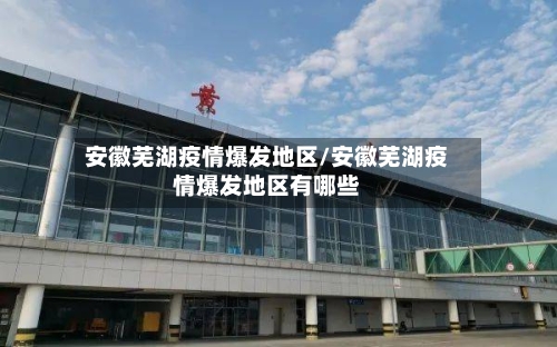 安徽芜湖疫情爆发地区/安徽芜湖疫情爆发地区有哪些-第3张图片