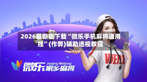 2026最新版下载“微乐手机麻将通用挂	”(作弊)辅助透视教程-第1张图片