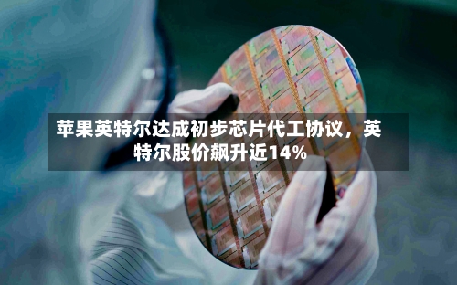 苹果英特尔达成初步芯片代工协议，英特尔股价飙升近14%-第2张图片