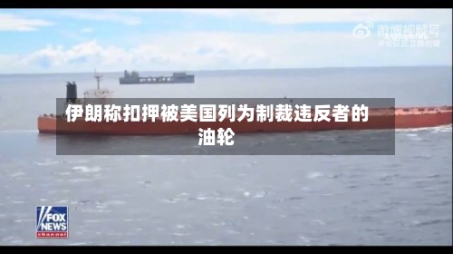 伊朗称扣押被美国列为制裁违反者的油轮-第1张图片