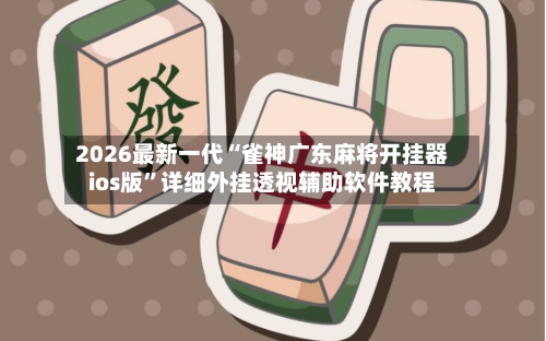 2026最新一代“雀神广东麻将开挂器ios版”详细外挂透视辅助软件教程-第1张图片