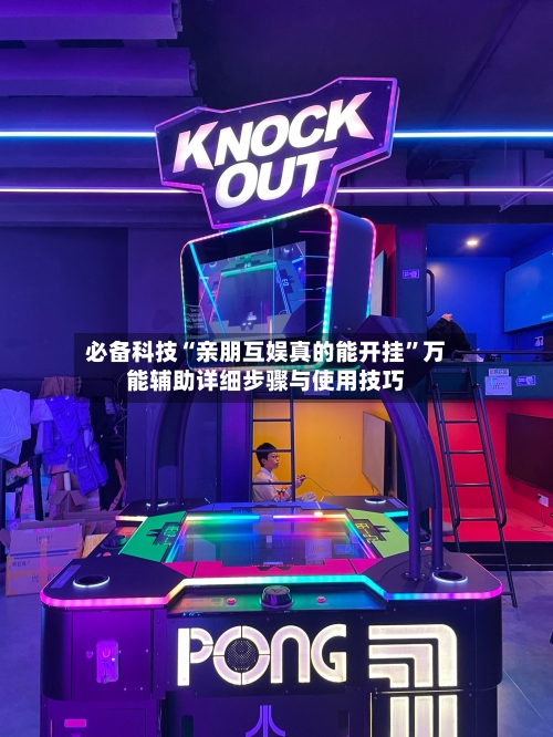 必备科技“亲朋互娱真的能开挂”万能辅助详细步骤与使用技巧-第2张图片
