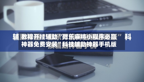 教程开挂辅助“微乐麻将小程序必赢神器免费安装”科技辅助神器手机版-第1张图片