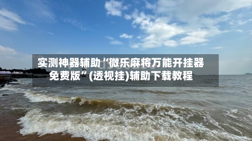 实测神器辅助“微乐麻将万能开挂器免费版”(透视挂)辅助下载教程-第1张图片