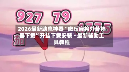 2026最新助赢神器“微乐麻将外卦神器下载”开挂下载安装 - 最新辅助工具教程-第1张图片