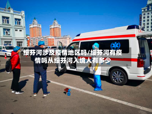 绥芬河涉及疫情地区吗/绥芬河有疫情吗从绥芬河入境人有多少-第1张图片