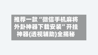 推荐一款“微信手机麻将外卦神器下载安装	”开挂神器{透视辅助}全揭秘-第2张图片