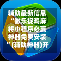 辅助最新信息“微乐捉鸡麻将小程序必赢神器免费安装”(辅助神器)开挂详细教程-第3张图片