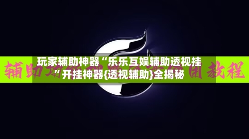 玩家辅助神器“乐乐互娱辅助透视挂”开挂神器{透视辅助}全揭秘-第1张图片