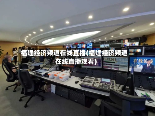 福建经济频道在线直播(福建经济频道在线直播观看)-第3张图片
