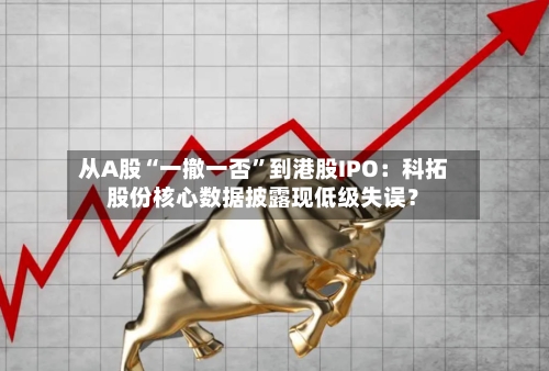 从A股“一撤一否”到港股IPO：科拓股份核心数据披露现低级失误？-第3张图片
