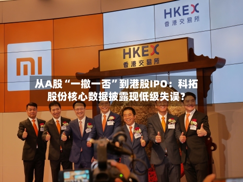 从A股“一撤一否	”到港股IPO：科拓股份核心数据披露现低级失误？-第2张图片