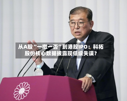 从A股“一撤一否”到港股IPO：科拓股份核心数据披露现低级失误？-第1张图片