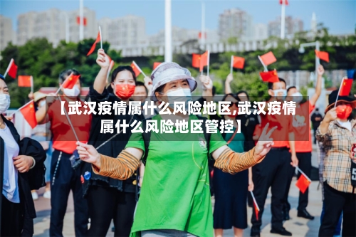【武汉疫情属什么风险地区,武汉疫情属什么风险地区管控】-第3张图片