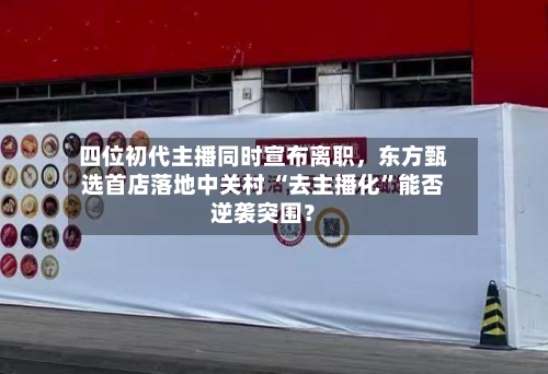 四位初代主播同时宣布离职，东方甄选首店落地中关村 “去主播化	”能否逆袭突围？-第1张图片