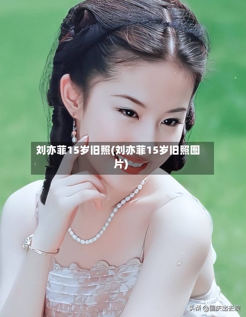刘亦菲15岁旧照(刘亦菲15岁旧照图片)-第1张图片