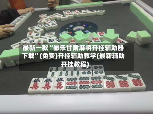 最新一款“微乐甘肃麻将开挂辅助器下载”(免费)开挂辅助教学(最新辅助开挂教程)-第1张图片