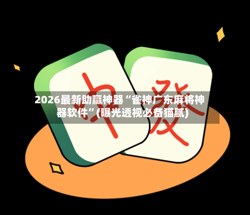 2026最新助赢神器“雀神广东麻将神器软件”(曝光透视必备猫腻)-第2张图片