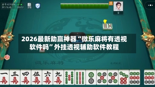 2026最新助赢神器“微乐麻将有透视软件吗	”外挂透视辅助软件教程-第2张图片