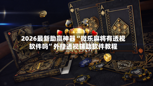 2026最新助赢神器“微乐麻将有透视软件吗”外挂透视辅助软件教程-第3张图片