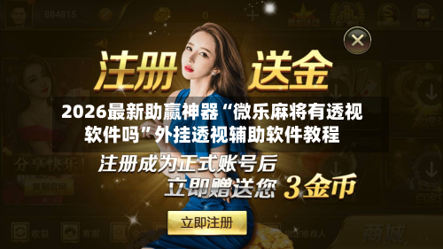 2026最新助赢神器“微乐麻将有透视软件吗”外挂透视辅助软件教程-第1张图片