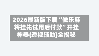 2026最新版下载“微乐麻将挂先试用后付款”开挂神器{透视辅助}全揭秘-第2张图片