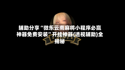 辅助分享“微乐云南麻将小程序必赢神器免费安装”开挂神器{透视辅助}全揭秘-第1张图片