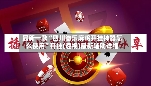 最新一款“四川微乐麻将开挂神器怎么使用	”开挂(透视)最新辅助详细-第3张图片