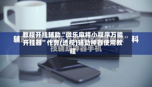 教程开挂辅助“微乐麻将小程序万能开挂器”作弊(透视)辅助神器使用教程-第1张图片