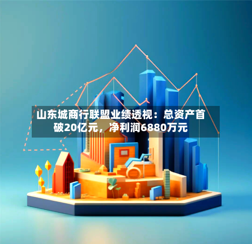 山东城商行联盟业绩透视：总资产首破20亿元	，净利润6880万元-第1张图片