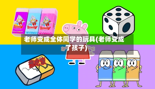 老师变成全体同学的玩具(老师变成了孩子)-第1张图片